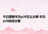 今日更新華為p20怎么分屏 華為p20如何分屏