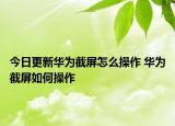 今日更新華為截屏怎么操作 華為截屏如何操作