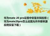 華為mate 20 pro設(shè)置中安裝未知應(yīng)用（華為mate20pro怎么設(shè)置允許外部來源應(yīng)用安裝下載）
