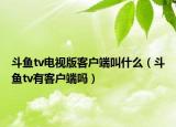 斗魚tv電視版客戶端叫什么（斗魚tv有客戶端嗎）