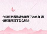 今日更新微信轉(zhuǎn)賬限額了怎么辦 微信轉(zhuǎn)賬限額了怎么解決