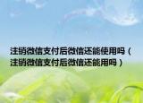 注銷微信支付后微信還能使用嗎（注銷微信支付后微信還能用嗎）