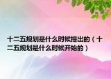 十二五規(guī)劃是什么時(shí)候提出的（十二五規(guī)劃是什么時(shí)候開始的）