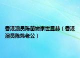 香港演員陳茵媺家世顯赫（香港演員陳煒老公）