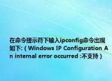 在命令提示符下輸入ipconfig命令出現如下:（Windows IP Configuration An internal error occurred :不支持）