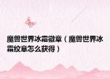魔獸世界冰霜徽章（魔獸世界冰霜紋章怎么獲得）