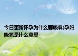 今日更新懷孕為什么要吸氧(孕婦吸氧是什么意思)