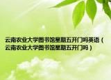 云南農(nóng)業(yè)大學圖書館星期五開門嗎英語（云南農(nóng)業(yè)大學圖書館星期五開門嗎）