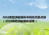 2010年歐洲超級(jí)杯米利托罰丟點(diǎn)球（2010年歐洲超級(jí)杯冠軍）