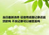 當(dāng)日最新消息 征信有逾期記錄還能貸款嗎 不良記錄可以被覆蓋嗎