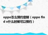 oppo怎么預(yù)約嘗鮮（oppo find x什么時(shí)候可以預(yù)約）