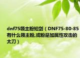 dnf75領主粉短劍（DNF75-80-85有什么領主粉,或粉是加屬性攻擊的太刀）