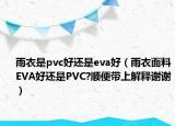 雨衣是pvc好還是eva好（雨衣面料EVA好還是PVC?順便帶上解釋謝謝）