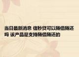 當(dāng)日最新消息 信秒貸可以隨借隨還嗎 該產(chǎn)品是支持隨借隨還的