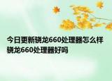 今日更新驍龍660處理器怎么樣 驍龍660處理器好嗎