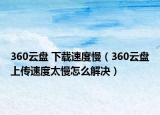 360云盤 下載速度慢（360云盤上傳速度太慢怎么解決）