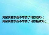 淘寶買的東西不想要了可以退嗎（淘寶買的東西不想要了可以拒收嗎）