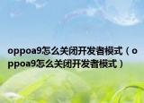 oppoa9怎么關(guān)閉開(kāi)發(fā)者模式（oppoa9怎么關(guān)閉開(kāi)發(fā)者模式）