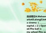 選詞填空A.WelcomeB.behindC.supermarketD.alongE.between?（1）There?is?a?cinema?（______?the?shop?and?the?hospital.（2）Open?the?door?please.Look!The?ball?is? ______?it.（3）______to?my?school.This?way?please.（4）Go? ______?the?street?and?you?can?find?a?zoo.（5）In?the? 