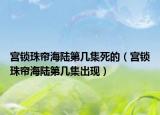 宮鎖珠簾海陸第幾集死的（宮鎖珠簾海陸第幾集出現(xiàn)）
