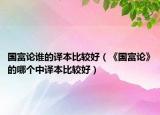 國富論誰的譯本比較好（《國富論》的哪個(gè)中譯本比較好）