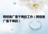 網(wǎng)絡(luò)推廣是干嘛的工作（網(wǎng)絡(luò)推廣是干嘛的）