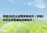 榮耀20i怎么設(shè)置來電顯示（榮耀20i怎么開啟通知亮屏提示）