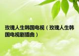 玫瑰人生韓國(guó)電視（玫瑰人生韓國(guó)電視劇插曲）
