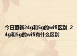 今日更新24g和5g的wifi區(qū)別  24g和5g的wifi有什么區(qū)別