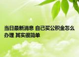 當(dāng)日最新消息 自己買公積金怎么辦理 其實很簡單