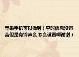 蘋果手機(jī)可以做到（平時(shí)信息沒聲音但是有鈴聲么 怎么設(shè)置啊謝謝）