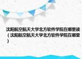 沈陽航空航天大學(xué)北方軟件學(xué)院在哪里讀（沈陽航空航天大學(xué)北方軟件學(xué)院在哪里）