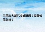 三國(guó)志大戰(zhàn)TCG好玩嗎（收藏價(jià)值怎樣）