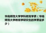 華南師范大學(xué)學(xué)科教育學(xué)費（華南師范大學(xué)教育學(xué)研究生的學(xué)費是多少）