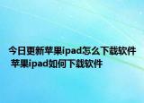今日更新蘋果ipad怎么下載軟件 蘋果ipad如何下載軟件