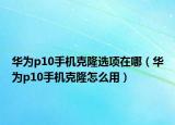 華為p10手機(jī)克隆選項(xiàng)在哪（華為p10手機(jī)克隆怎么用）