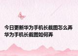 今日更新華為手機(jī)長(zhǎng)截圖怎么弄 華為手機(jī)長(zhǎng)截圖如何弄