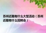 蘇州近期有什么大型活動(dòng)（蘇州近期有什么招聘會(huì)）
