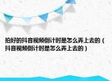 拍好的抖音視頻倒計時是怎么弄上去的（抖音視頻倒計時是怎么弄上去的）