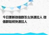 今日更新微信群怎么快速拉人 微信群如何快速拉人