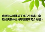 南斯拉夫解體成了哪幾個(gè)國(guó)家（南斯拉夫解體分成哪些國(guó)家簡(jiǎn)介介紹）