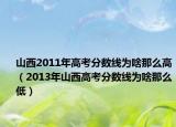 山西2011年高考分數線為啥那么高（2013年山西高考分數線為啥那么低）