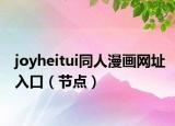 joyheitui同人漫畫網(wǎng)址入口（節(jié)點(diǎn)）