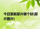 今日更新尿片哪個好(尿片圖片)
