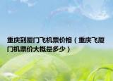 重慶到廈門飛機(jī)票價(jià)格（重慶飛廈門機(jī)票價(jià)大概是多少）