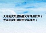 大連到沈陽(yáng)最晚的火車幾點(diǎn)發(fā)車（大連到沈陽(yáng)最晚的火車幾點(diǎn)）