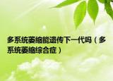 多系統(tǒng)萎縮能遺傳下一代嗎（多系統(tǒng)萎縮綜合癥）