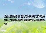 當日最新消息 男子多次帶女友吃海鮮只付塑料袋錢 最后付出沉重的代價