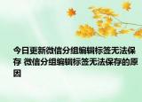 今日更新微信分組編輯標(biāo)簽無(wú)法保存 微信分組編輯標(biāo)簽無(wú)法保存的原因