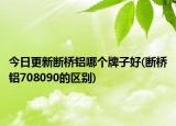 今日更新斷橋鋁哪個(gè)牌子好(斷橋鋁708090的區(qū)別)